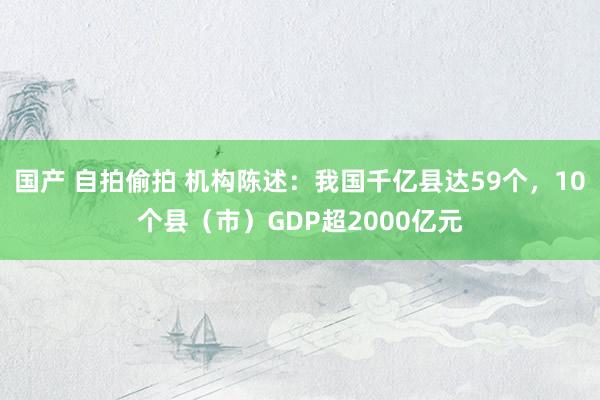 国产 自拍偷拍 机构陈述：我国千亿县达59个，10个县（市）GDP超2000亿元