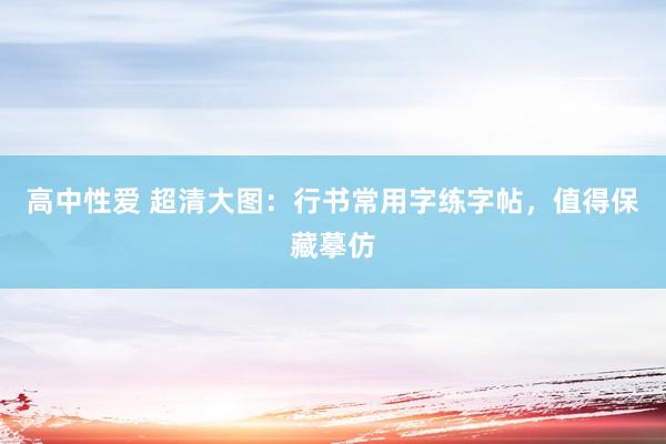 高中性爱 超清大图：行书常用字练字帖，值得保藏摹仿