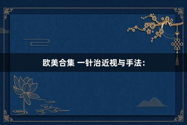 欧美合集 一针治近视与手法：