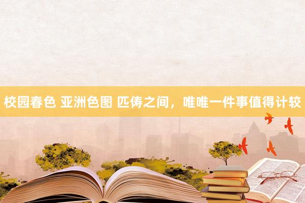 校园春色 亚洲色图 匹俦之间，唯唯一件事值得计较