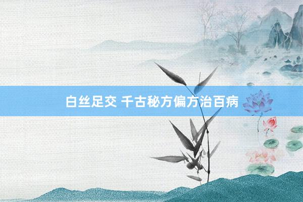 白丝足交 千古秘方偏方治百病