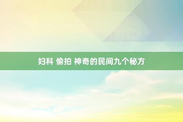 妇科 偷拍 神奇的民间九个秘方
