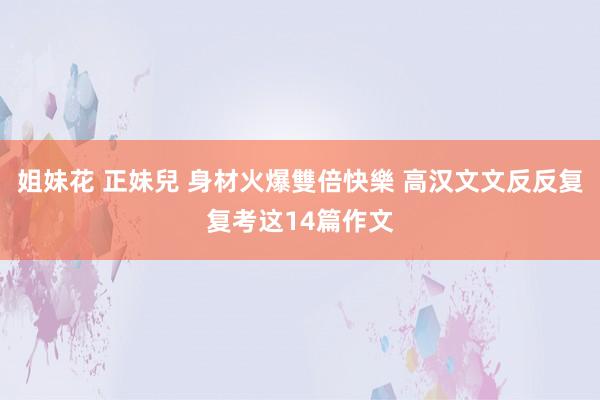 姐妹花 正妹兒 身材火爆雙倍快樂 高汉文文反反复复考这14篇