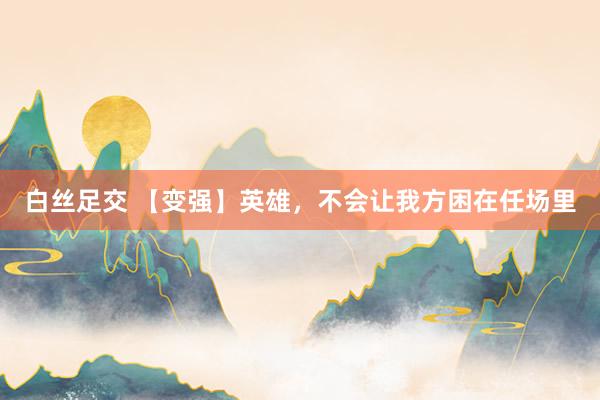 白丝足交 【变强】英雄，不会让我方困在任场里