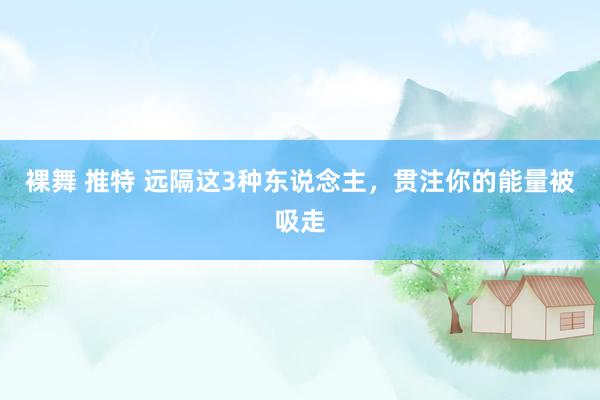 裸舞 推特 远隔这3种东说念主，贯注你的能量被吸走