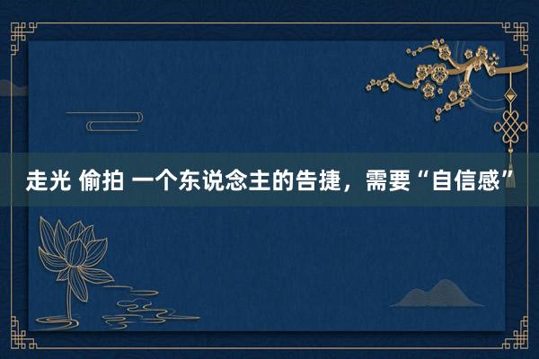 走光 偷拍 一个东说念主的告捷，需要“自信感”