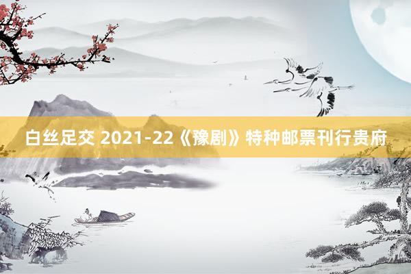 白丝足交 2021-22《豫剧》特种邮票刊行贵府