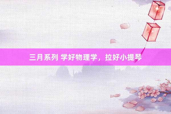 三月系列 学好物理学，拉好小提琴