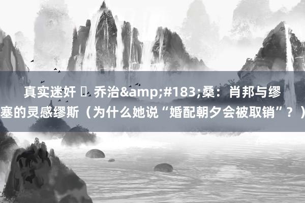 真实迷奸 ​乔治&#183;桑：肖邦与缪塞的灵感缪斯（为什么她说“婚配朝夕会被取销”？）