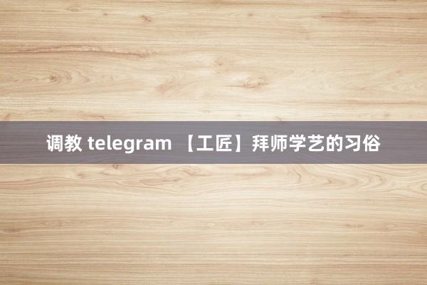 调教 telegram 【工匠】拜师学艺的习俗