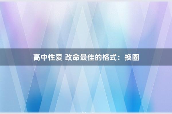 高中性爱 改命最佳的格式：换圈