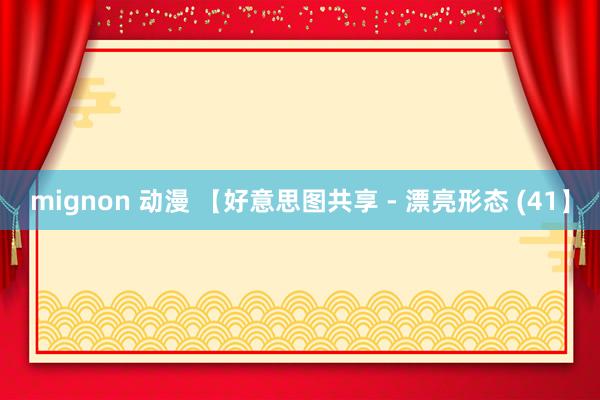 mignon 动漫 【好意思图共享 - 漂亮形态 (41】