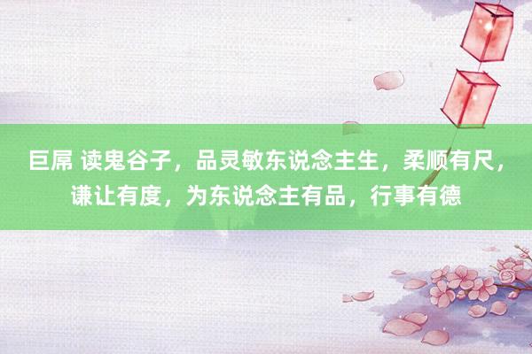 巨屌 读鬼谷子，品灵敏东说念主生，柔顺有尺，谦让有度，为东说