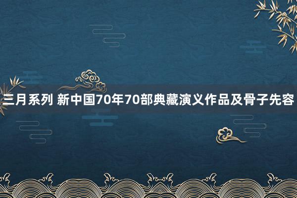 三月系列 新中国70年70部典藏演义作品及骨子先容