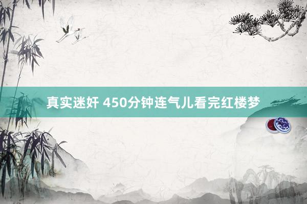 真实迷奸 450分钟连气儿看完红楼梦