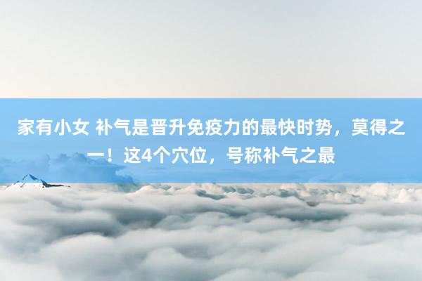 家有小女 补气是晋升免疫力的最快时势，莫得之一！这4个穴位，号称补气之最