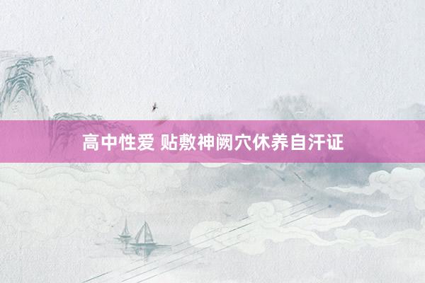 高中性爱 贴敷神阙穴休养自汗证