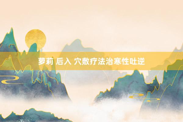 萝莉 后入 穴敷疗法治寒性吐逆