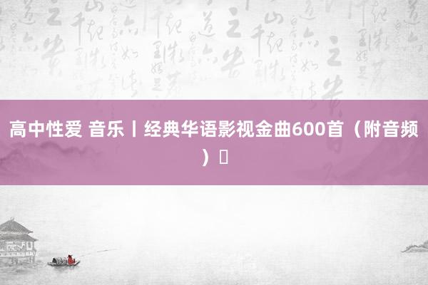 高中性爱 音乐丨经典华语影视金曲600首（附音频）㊴