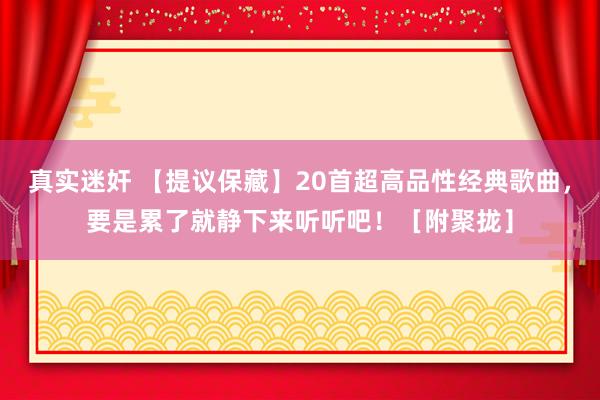 真实迷奸 【提议保藏】20首超高品性经典歌曲，要是累了就静下来听听吧！［附聚拢］