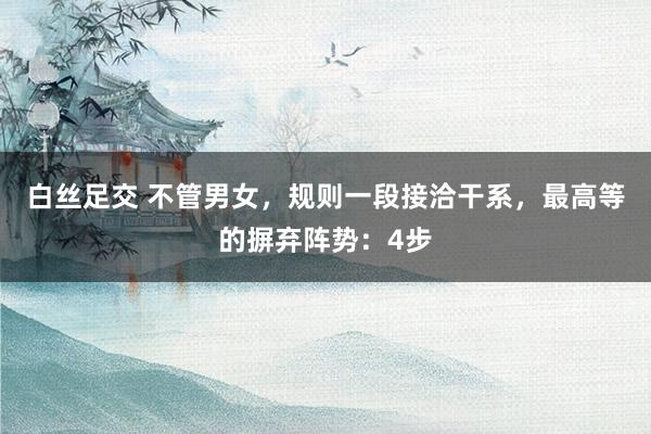 白丝足交 不管男女，规则一段接洽干系，最高等的摒弃阵势：4步
