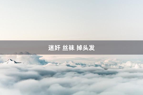 迷奸 丝袜 掉头发