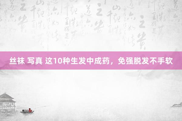 丝袜 写真 这10种生发中成药，免强脱发不手软