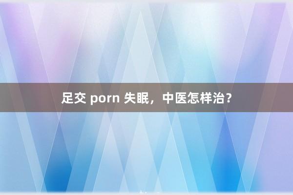 足交 porn 失眠，中医怎样治？