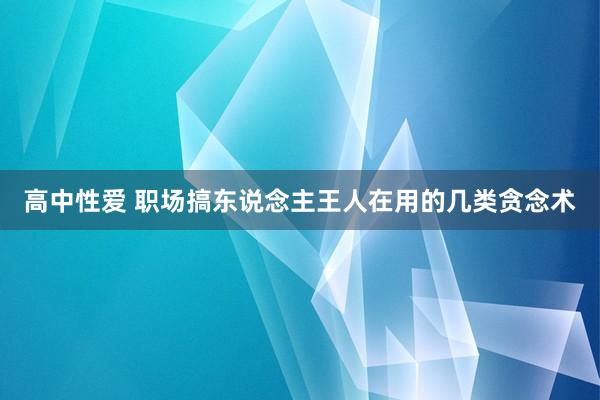 高中性爱 职场搞东说念主王人在用的几类贪念术