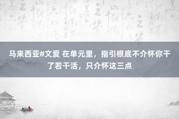 马来西亚#文爱 在单元里，指引根底不介怀你干了若干活，只介怀这三点