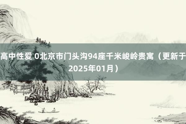 高中性爱 0北京市门头沟94座千米峻岭贵寓（更新于2025年