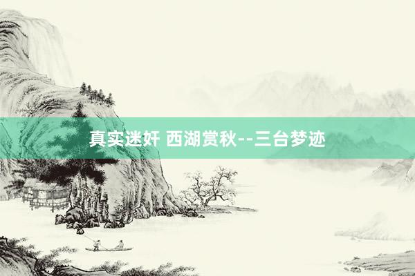 真实迷奸 西湖赏秋--三台梦迹