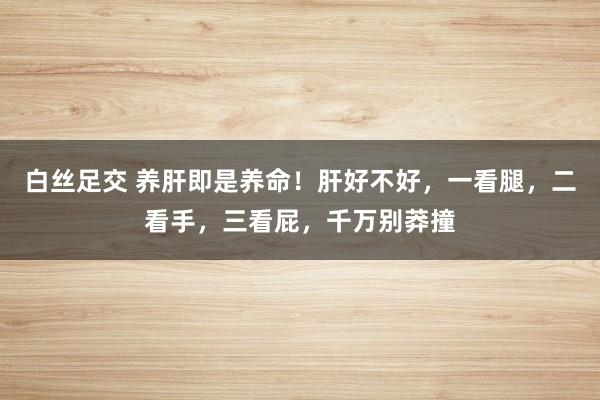 白丝足交 养肝即是养命！肝好不好，一看腿，二看手，三看屁，千