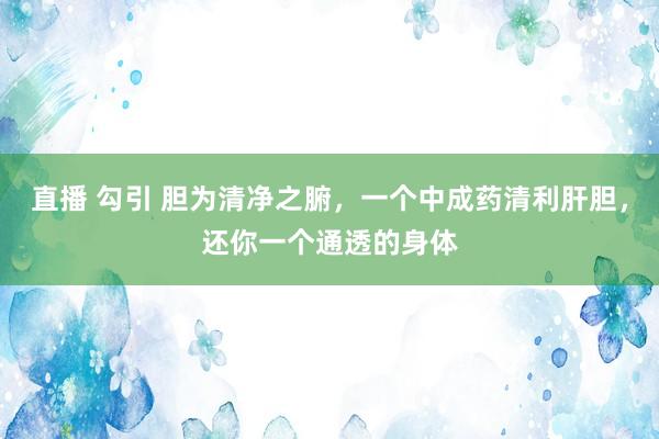直播 勾引 胆为清净之腑，一个中成药清利肝胆，还你一个通透的