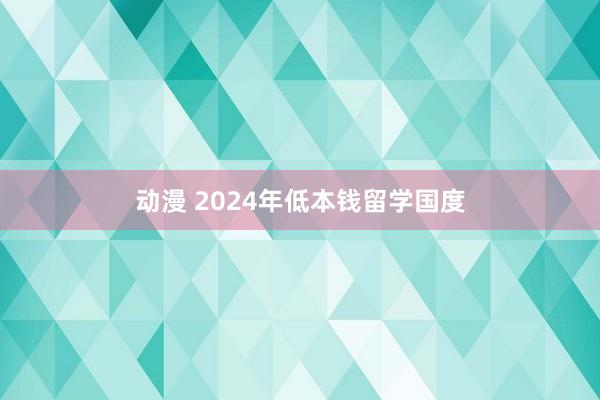 动漫 2024年低本钱留学国度