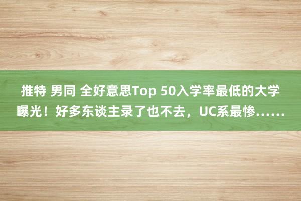 推特 男同 全好意思Top 50入学率最低的大学曝光！好多东