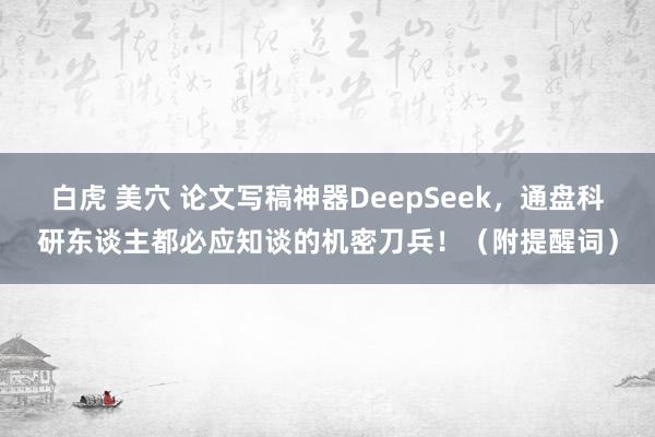 白虎 美穴 论文写稿神器DeepSeek，通盘科研东谈主都必
