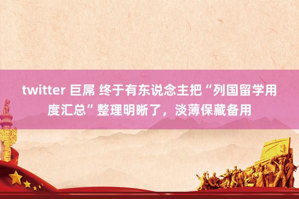 twitter 巨屌 终于有东说念主把“列国留学用度汇总”整