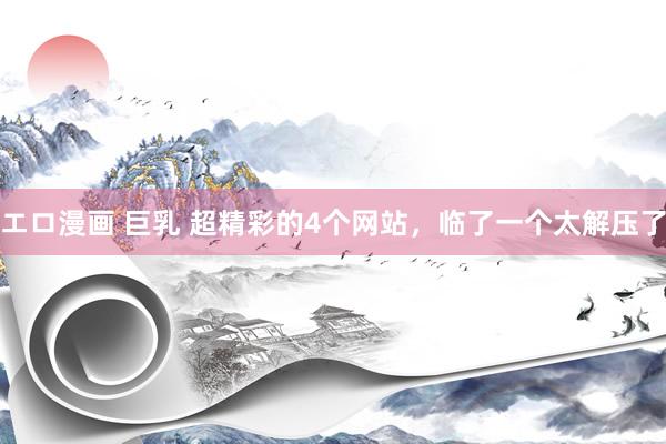 エロ漫画 巨乳 超精彩的4个网站，临了一个太解压了