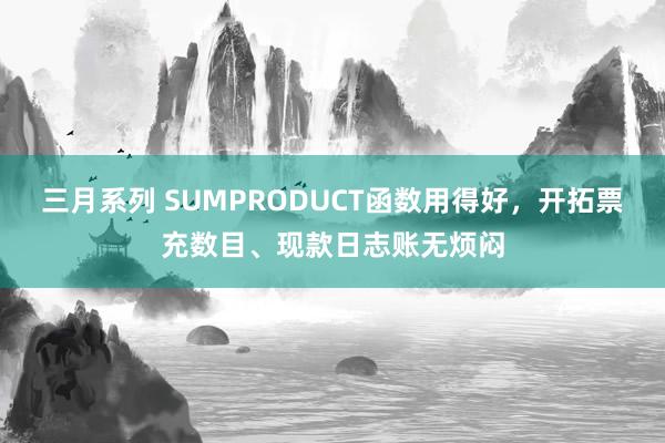 三月系列 SUMPRODUCT函数用得好，开拓票充数目、现款日志账无烦闷