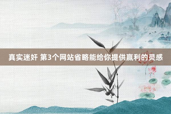 真实迷奸 第3个网站省略能给你提供赢利的灵感