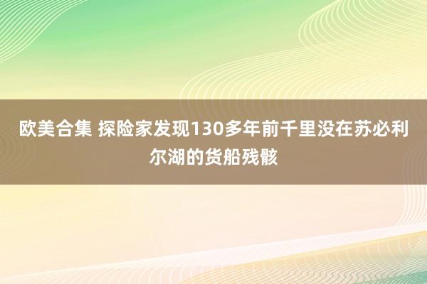 欧美合集 探险家发现130多年前千里没在苏必利尔湖的货船残骸