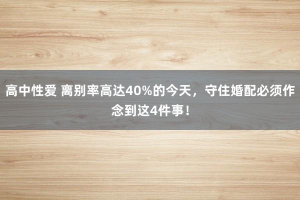 高中性爱 离别率高达40%的今天，守住婚配必须作念到这4件事