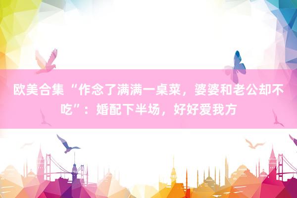 欧美合集 “作念了满满一桌菜，婆婆和老公却不吃”：婚配下半场