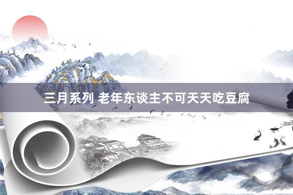 三月系列 老年东谈主不可天天吃豆腐
