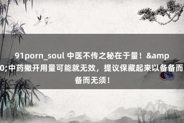 91porn_soul 中医不传之秘在于量！&#16