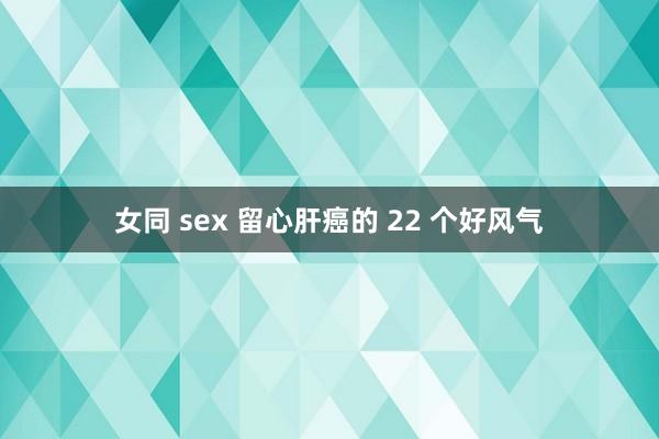 女同 sex 留心肝癌的 22 个好风气