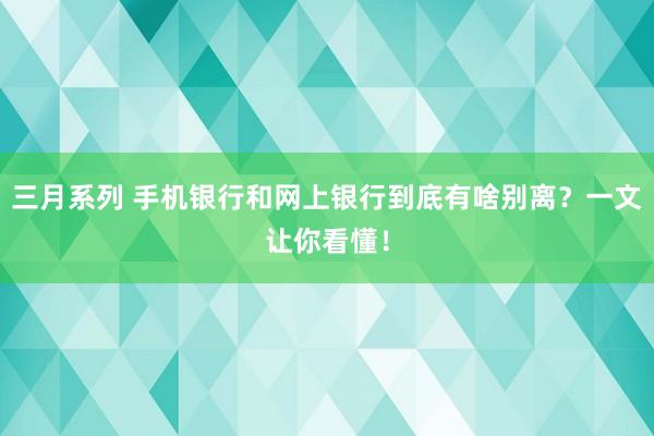 三月系列 手机银行和网上银行到底有啥别离？一文让你看懂！