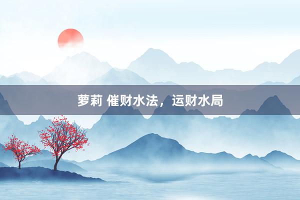 萝莉 催财水法，运财水局