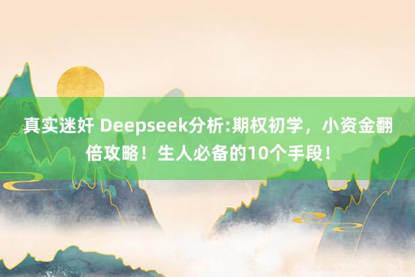 真实迷奸 Deepseek分析:期权初学，小资金翻倍攻略！生人必备的10个手段！
